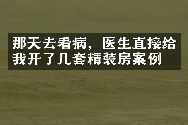 那天去看病，医生直接给我开了几套精装房案例