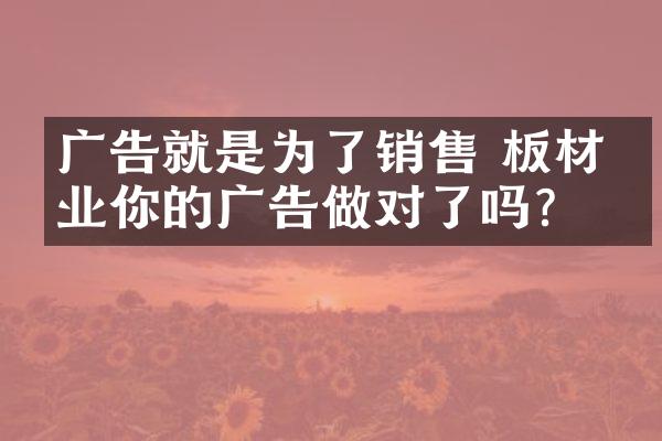 广告就是为了销售 板材企业你的广告做对了吗？