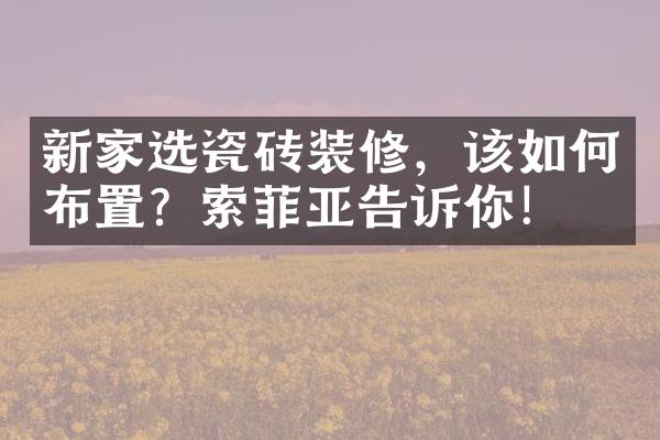 新家选瓷砖装修，该如何布置？索菲亚告诉你！