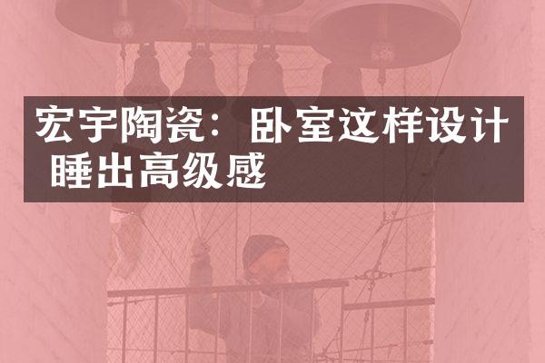 宏宇陶瓷：卧室这样设计 睡出高级感