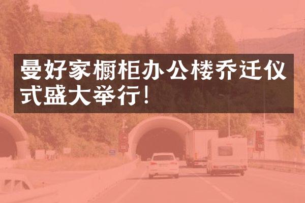 曼好家橱柜办公楼乔迁仪式盛大举行！