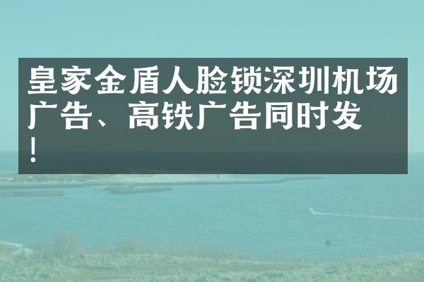 皇家金盾人脸锁深圳机场广告、高铁广告同时发布！