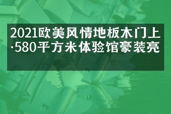 2021欧美风情地板木门上海580平方米体验馆豪装亮相
