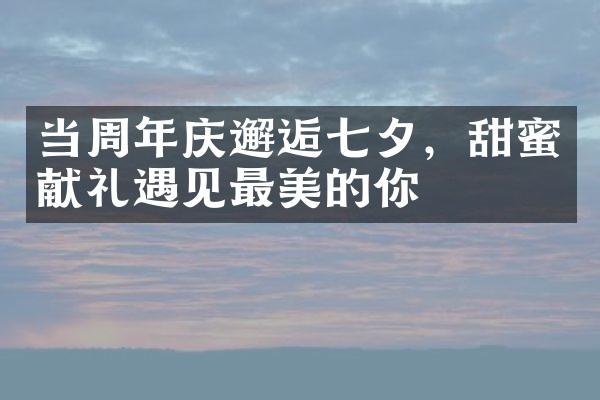 当周年庆邂逅七夕，甜蜜献礼遇见最美的你
