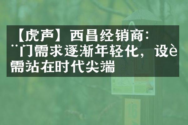 【虎声】西昌经销商： 木门需求逐渐年轻化，设计需站在时代尖端