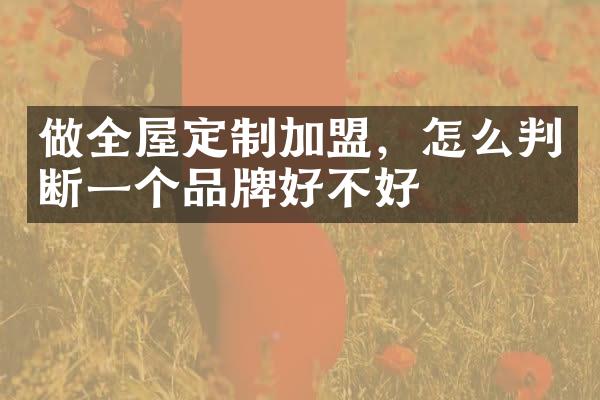 做全屋定制加盟，怎么判断一个品牌好不好