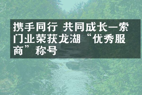 携手同行 共同成长&mdash;索福门业荣获龙湖&ldquo;优秀服务商&rdquo;称号