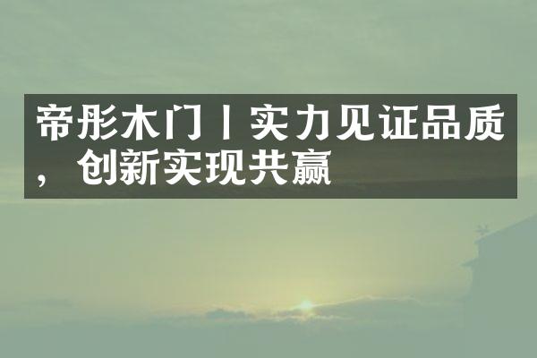 帝彤木门丨实力见证品质，创新实现共赢