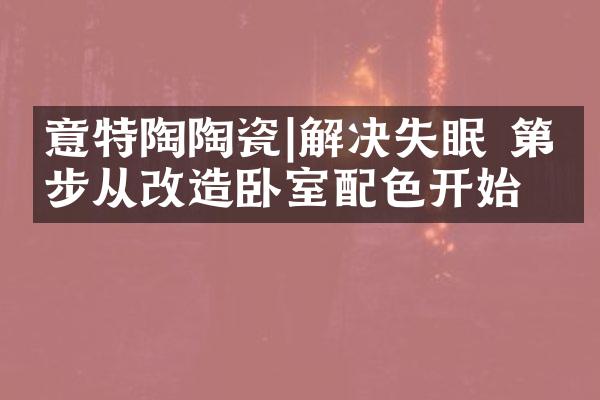 意特陶陶瓷|解决失眠 第一步从改造卧室配色开始