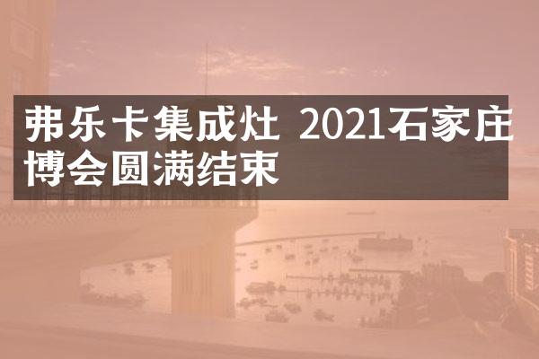 弗乐卡集成灶 2021石家庄建博会圆满结束