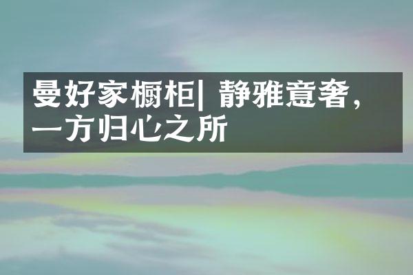曼好家橱柜| 静雅意奢，予一方归心之所