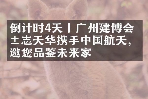 倒计时4天丨广州建博会 展志天华携手中国航天，邀您品鉴未来家
