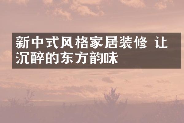 新中式风格家居装修 让人沉醉的东方韵味