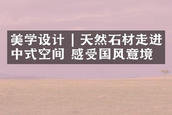 美学设计 | 天然石材走进中式空间 感受国风意境