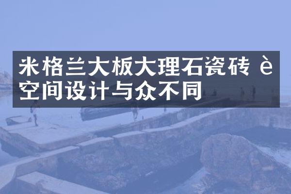 米格兰大板大理石瓷砖 让空间设计与众不同