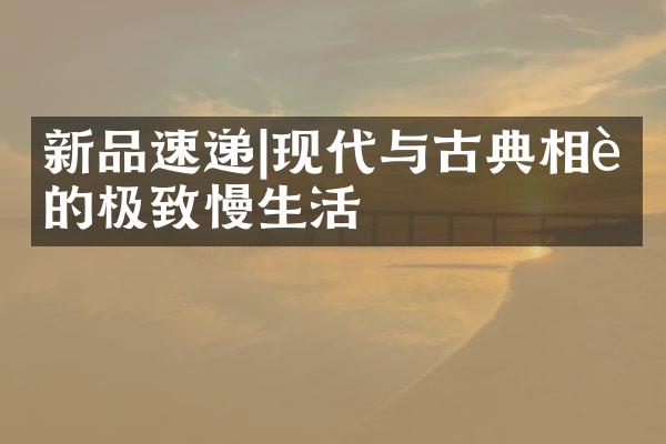 新品速递|现代与古典相融的极致慢生活