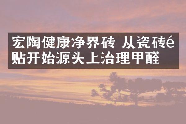 宏陶健康净界砖 从瓷砖铺贴开始源头上治理甲醛