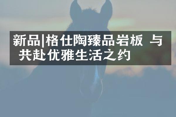 新品|格仕陶臻品岩板 与你共赴优雅生活之约