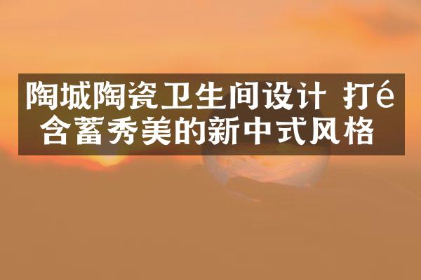 陶城陶瓷卫生间设计 打造含蓄秀美的新中式风格