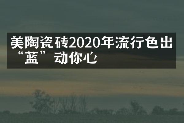 美陶瓷砖2020年流行色出炉“蓝”动你心