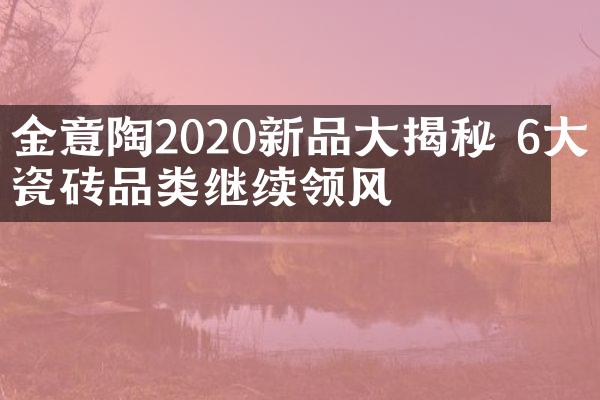 金意陶2020新品大揭秘 6大瓷砖品类继续领风