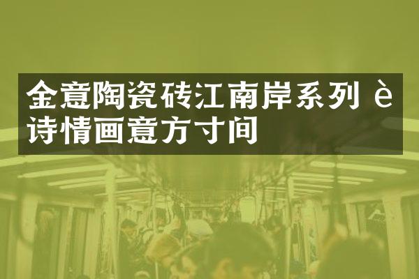 金意陶瓷砖江南岸系列 让诗情画意方寸间