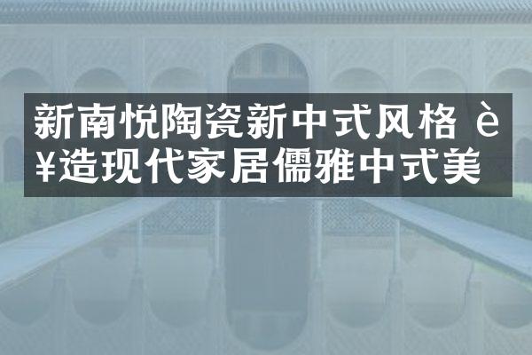 新南悦陶瓷新中式风格 营造现代家居儒雅中式美