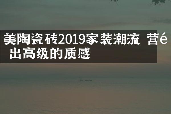 美陶瓷砖2019家装潮流 营造出高级的质感