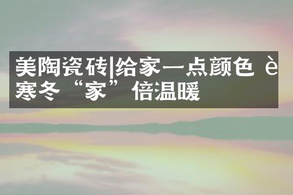 美陶瓷砖|给家一点颜色 让寒冬“家”倍温暖