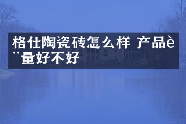 格仕陶瓷砖怎么样 产品质量好不好