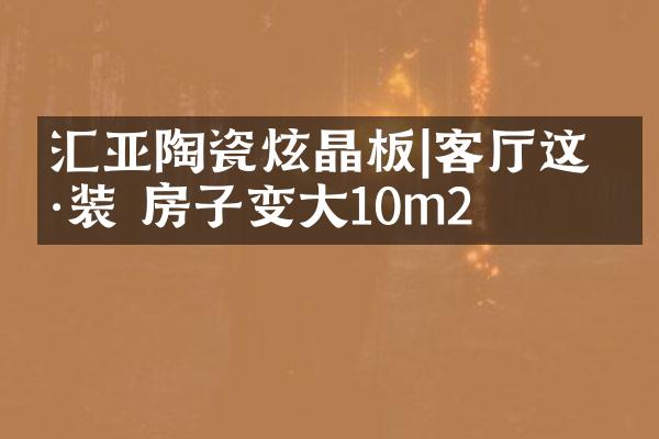 汇亚陶瓷炫晶板|客厅这样装 房子变大10m2