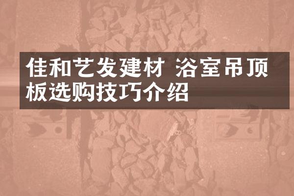 佳和艺发建材 浴室吊顶扣板选购技巧介绍