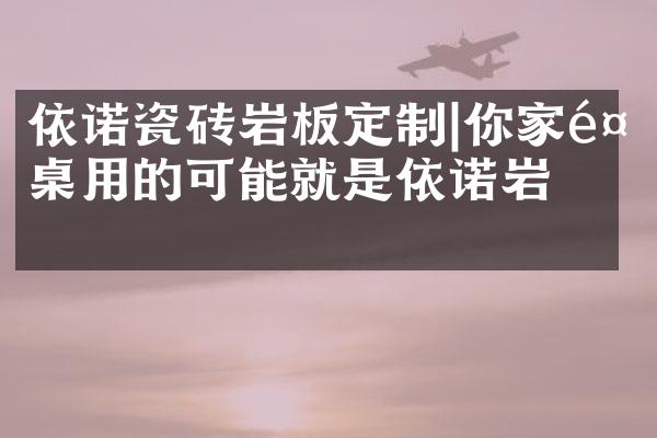 依诺瓷砖岩板定制|你家餐桌用的可能就是依诺岩板