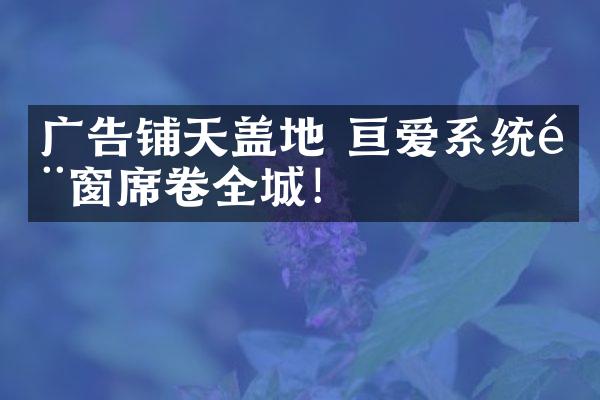 广告铺天盖地 亘爱系统门窗席卷全城！