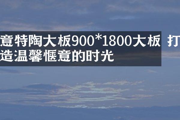 意特陶大板900*1800大板 打造温馨惬意的时光