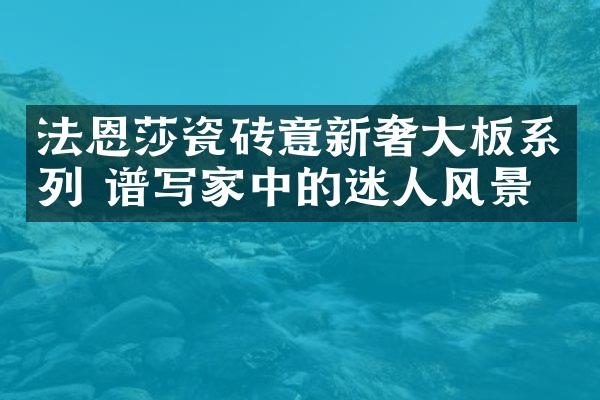 法恩莎瓷砖意新奢大板系列 谱写家中的迷人风景