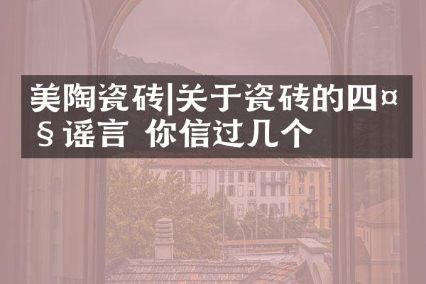 美陶瓷砖|关于瓷砖的四大谣言 你信过几个