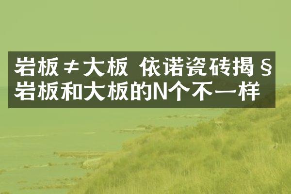 岩板≠大板 依诺瓷砖揭秘岩板和大板的N个不一样