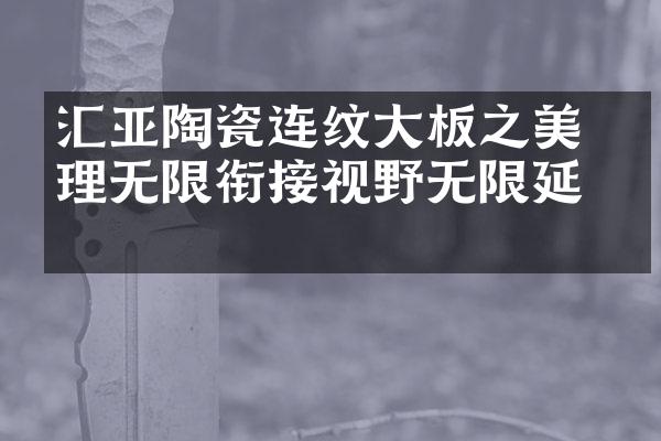 汇亚陶瓷连纹大板之美 纹理无限衔接视野无限延伸