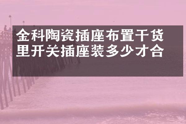 金科陶瓷插座布置干货 家里开关插座装多少才合理