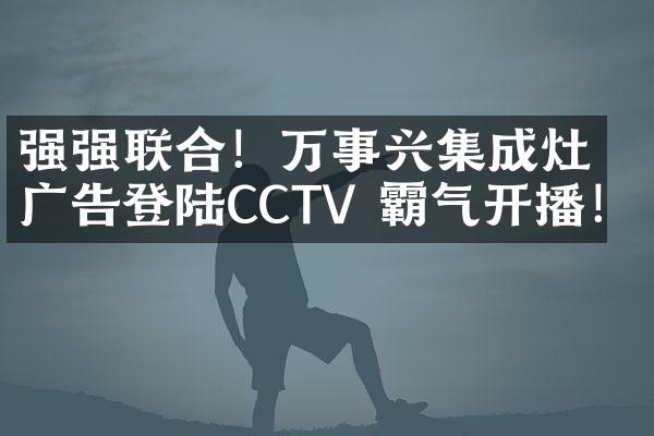 强强联合！万事兴集成灶广告登陆CCTV 霸气开播！