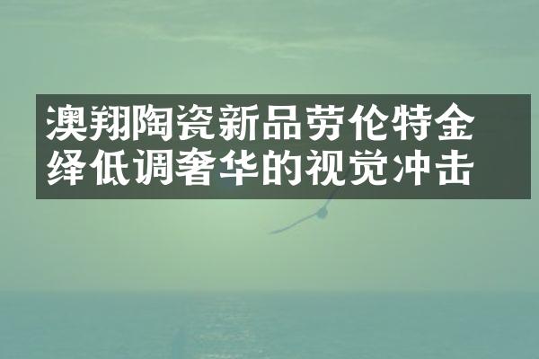 澳翔陶瓷新品劳伦特金 演绎低调奢华的视觉冲击