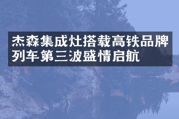 杰森集成灶搭载高铁品牌列车第三波盛情启航