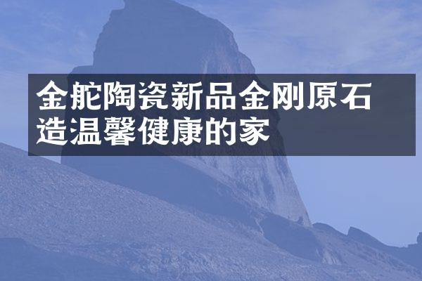 金舵陶瓷新品金刚原石 打造温馨健康的家