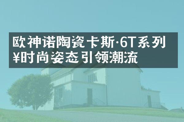 欧神诺陶瓷卡斯·6T系列 以时尚姿态引领潮流