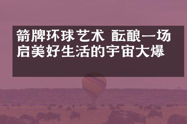 箭牌环球艺术 酝酿一场开启美好生活的宇宙大爆炸