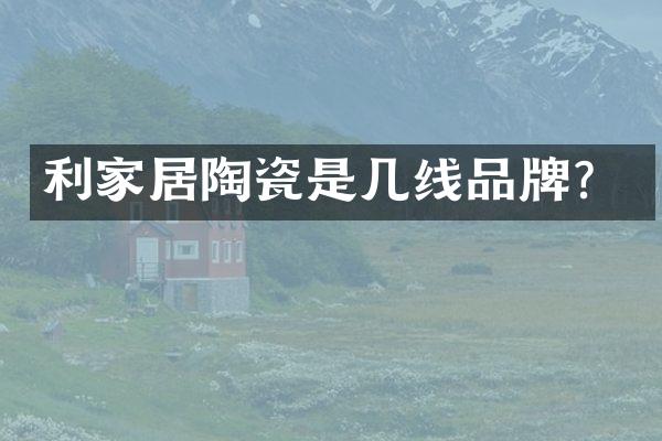 利家居陶瓷是几线品牌？