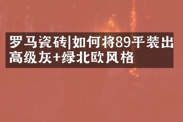 罗马瓷砖|如何将89平装出高级灰+绿北欧风格