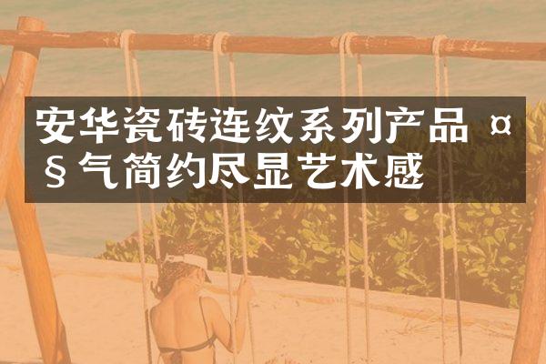 安华瓷砖连纹系列产品 大气简约尽显艺术感
