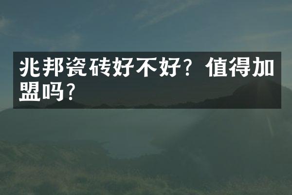 兆邦瓷砖好不好？值得加盟吗？